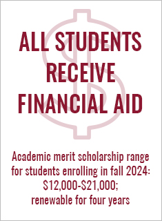 ALL students receive financial aid; academic merit scholarship range for students enrolling in fall 2023 is $15,000 to $21,000, renewable for four years